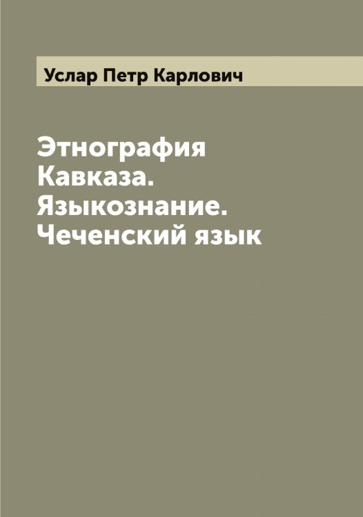 Обложка книги «Этнография Кавказа. Языкознание. Чеченский язык» — Услар Петр Карлович, ISBN 9785519783217