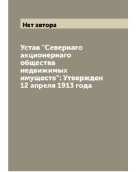 Устав "Севернаго акционернаго общества недвижимых имуществ": Утвержден 12 апреля 1913 года