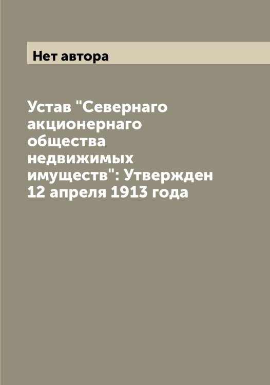 Обложка книги «Устав "Севернаго акционернаго общества недвижимых имуществ": Утвержден 12 апреля 1913 года» — Нет автора, ISBN 9785519850988