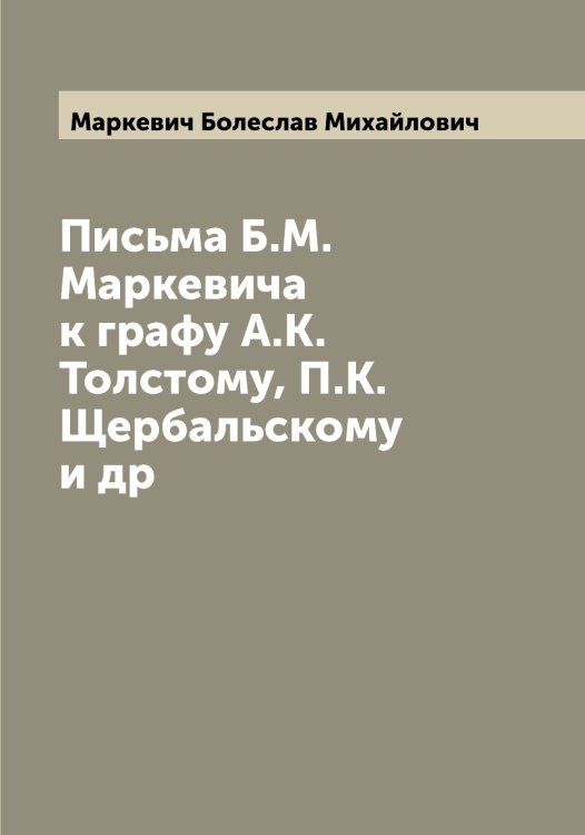 Обложка книги «Письма Б.М. Маркевича к графу А.К. Толстому, П.К. Щербальскому и др» — Маркевич Болеслав Михайлович, ISBN 9785519954457