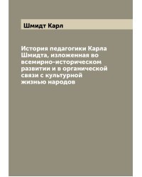История педагогики Карла Шмидта, изложенная во всемирно-историческом развитии и в органической связи с культурной жизнью народов