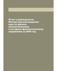 Отчет о деятельности Императорской академии наук по физико-математическому и историко-филологическому отделениям за 1906 год