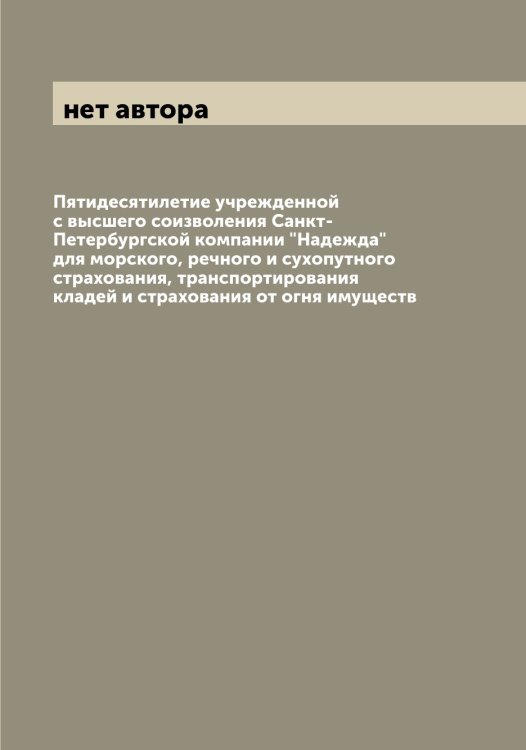 Обложка книги «Пятидесятилетие учрежденной с высшего соизволения Санкт-Петербургской компании "Надежда" для морского, речного и сухопутного страхования, транспортирования кладей и страхования от огня имуществ» — нет автора, ISBN 9785519985185