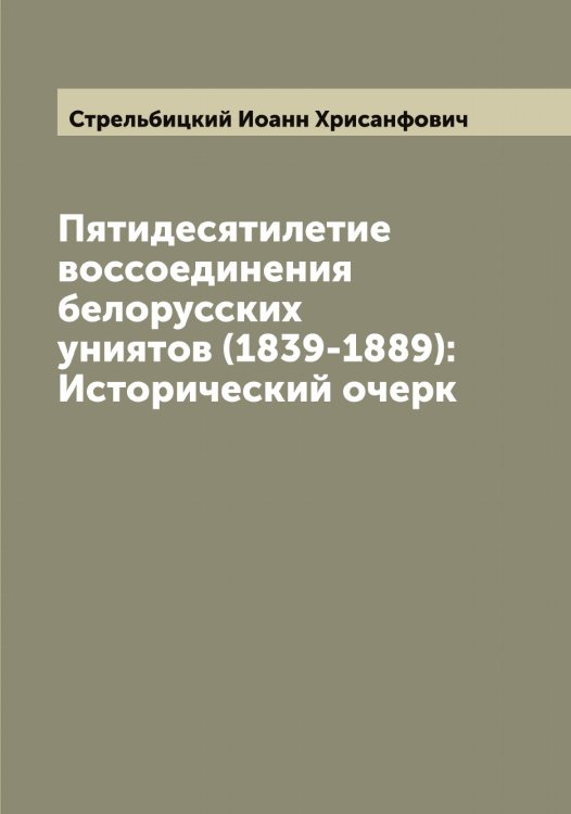 Обложка книги «Пятидесятилетие воссоединения белорусских униятов (1839-1889): Исторический очерк» — Стрельбицкий Иоанн Хрисанфович, ISBN 9785519755870