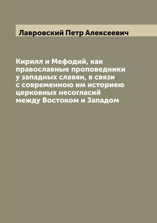 Обложка книги «Кирилл и Мефодий, как православные проповедники у западных славян, в связи с современною им историею церковных несогласий между Востоком и Западом» — Лавровский Петр Алексеевич, ISBN 9785519922289