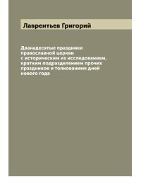 Дванадесятые праздники православной церкви с историческим их исследованием, кратким подразделением прочих праздников и толкованием дней нового года