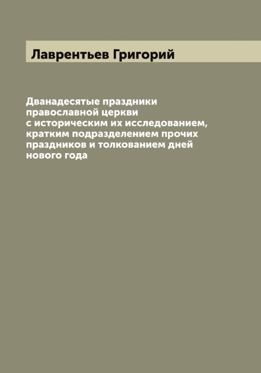Обложка книги «Дванадесятые праздники православной церкви с историческим их исследованием, кратким подразделением прочих праздников и толкованием дней нового года» — Лаврентьев Григорий, ISBN 9785519921756