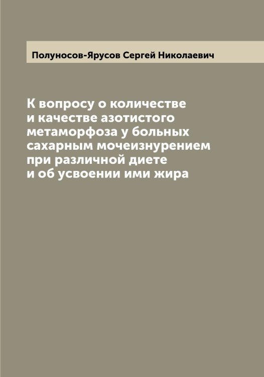 Обложка книги «К вопросу о количестве и качестве азотистого метаморфоза у больных сахарным мочеизнурением при различной диете и об усвоении ими жира» — Полуносов-Ярусов Сергей Николаевич, ISBN 9785519789295