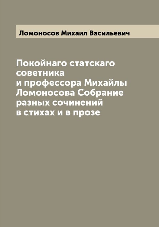 Обложка книги «Покойнаго статскаго советника и профессора Михайлы Ломоносова Собрание разных сочинений в стихах и в прозе» — Ломоносов Михаил Васильевич, ISBN 9785519938563