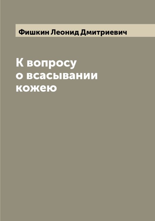 К вопросу о всасывании кожею Обложка книги «К вопросу о всасывании кожею» — Фишкин Леонид Дмитриевич, ISBN 9785521283712