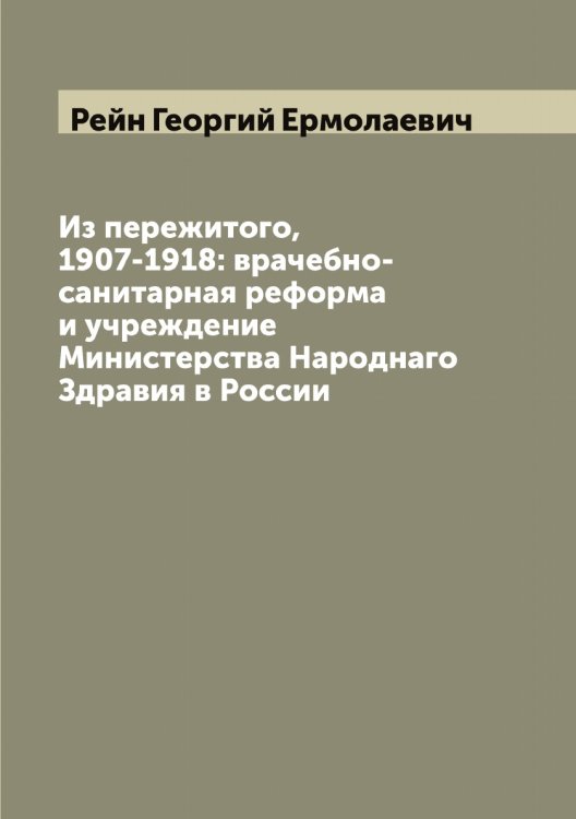 Обложка книги «Из пережитого, 1907-1918: врачебно-санитарная реформа и учреждение Министерства Народнаго Здравия в России» — Рейн Георгий Ермолаевич, ISBN 9785519804707