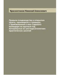 Правила плодоводства в открытом грунте, оранжереях и теплицах, с прибавлением к ним Садового календаря на круглый год, почерпнутые из шестидесятилетних практических занятий