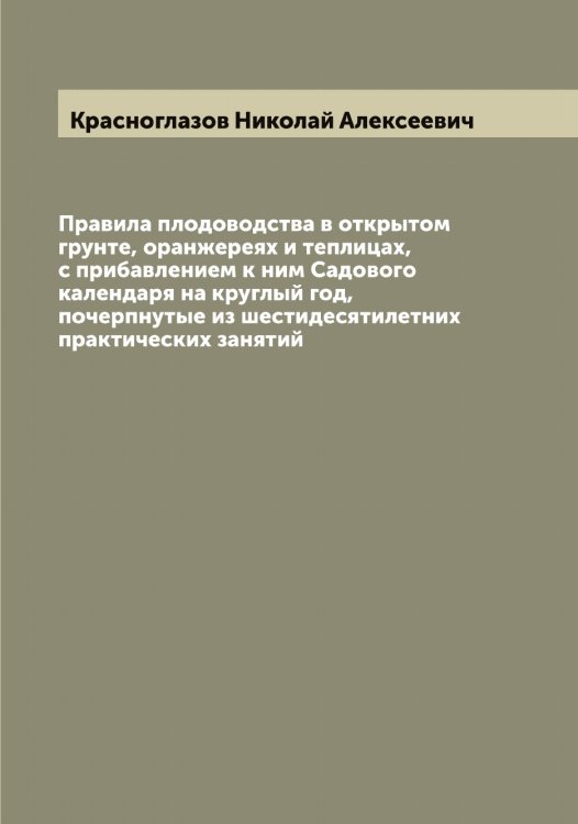 Обложка книги «Правила плодоводства в открытом грунте, оранжереях и теплицах, с прибавлением к ним Садового календаря на круглый год, почерпнутые из шестидесятилетних практических занятий» — Красноглазов Николай Алексеевич, ISBN 9785519909303