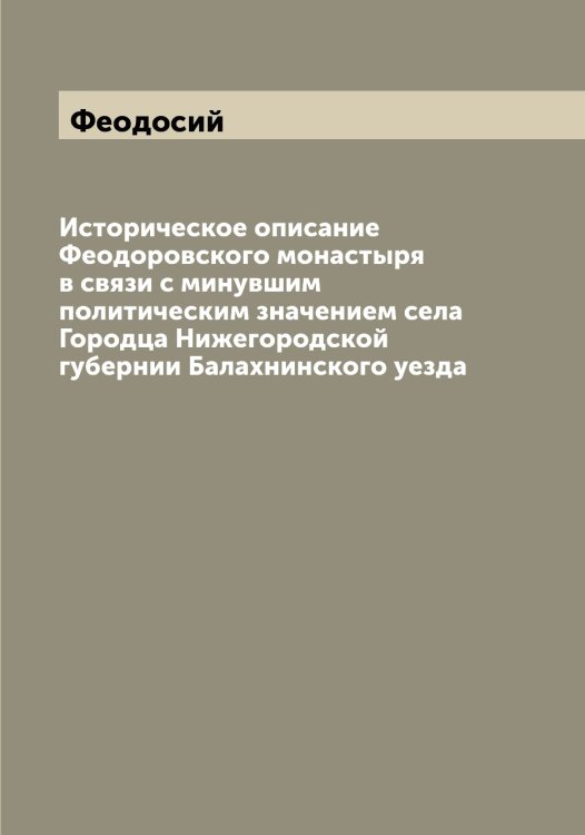 Обложка книги «Историческое описание Феодоровского монастыря в связи с минувшим политическим значением села Городца Нижегородской губернии Балахнинского уезда» — Феодосий, ISBN 9785521280186