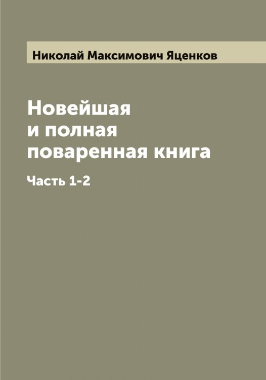 Новейшая и полная поваренная книга Обложка книги «Новейшая и полная поваренная книга» — Николай Максимович Яценков, ISBN 9785521399253