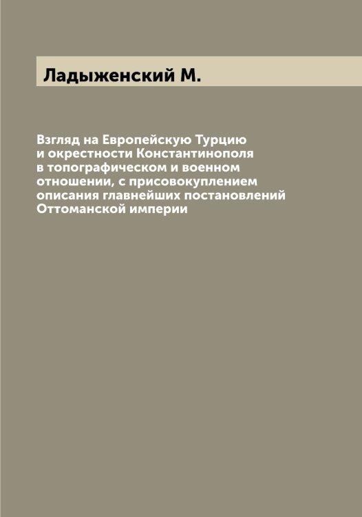 Обложка книги «Взгляд на Европейскую Турцию и окрестности Константинополя в топографическом и военном отношении, с присовокуплением описания главнейших постановлений Оттоманской империи» — Ладыженский М., ISBN 9785519922654