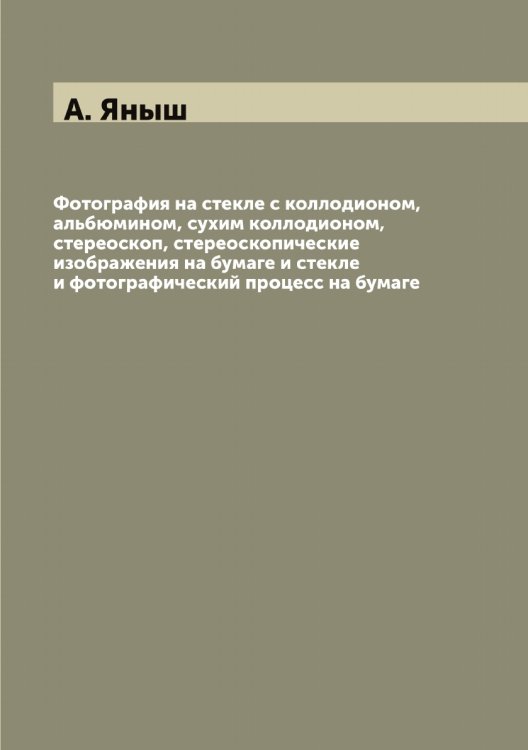 Обложка книги «Фотография на стекле с коллодионом, альбюмином, сухим коллодионом, стереоскоп, стереоскопические изображения на бумаге и стекле и фотографический процесс на бумаге» — А. Яныш, ISBN 9785521397884