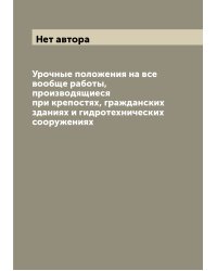 Урочные положения на все вообще работы, производящиеся при крепостях, гражданских зданиях и гидротехнических сооружениях
