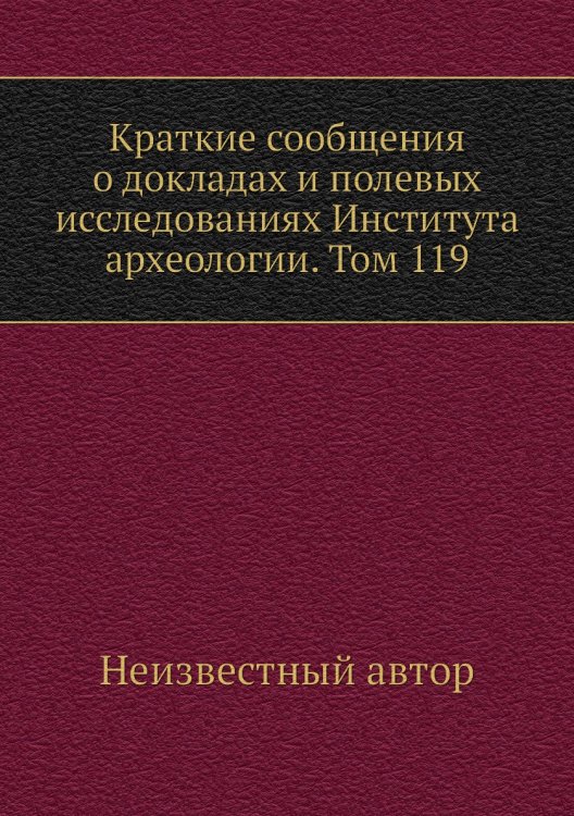 Краткие сообщения о докладах и полевых исследованиях Института археологии. Том 119