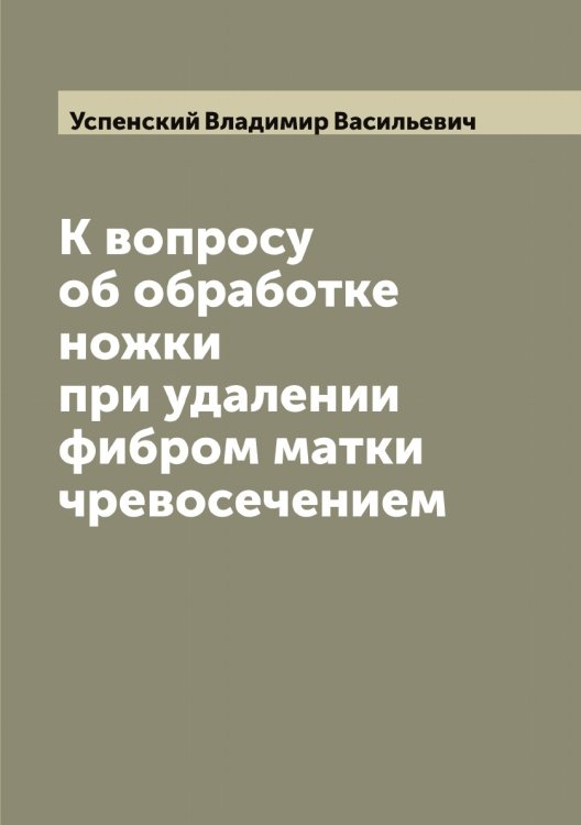 Обложка книги «К вопросу об обработке ножки при удалении фибром матки чревосечением» — Успенский Владимир Васильевич, ISBN 9785519783897