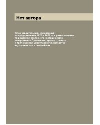 Устав строительный, измененный по продолжениям 1876 и 1879 гг, с разъяснениями по решениям Уголовного кассационного департамента Правительствующего сената и приложением циркуляров Министерства внутренних дел и позднейших
