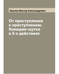 От преступления к преступлению. Комедия-шутка в 3-х действиях