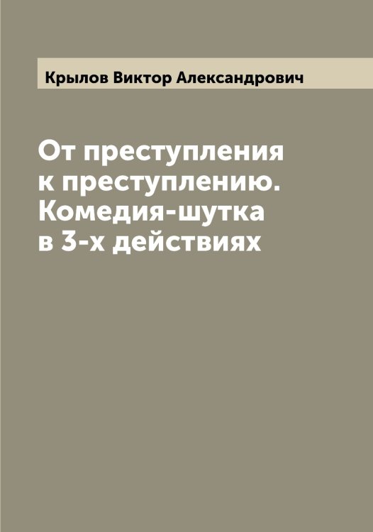 Обложка книги «От преступления к преступлению. Комедия-шутка в 3-х действиях» — Крылов Виктор Александрович, ISBN 9785519913461