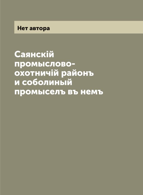 Обложка книги «Саянскiй промыслово-охотничiй районъ и соболиный промыселъ въ немъ» — Нет автора, ISBN 9785519849746