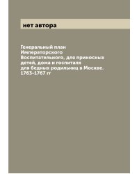 Генеральный план Императорского Воспитательного, для приносных детей, дома и госпиталя для бедных родильниц в Москве. 1763-1767 гг