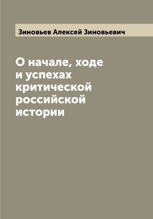 Обложка книги «О начале, ходе и успехах критической российской истории» — Зиновьев Алексей Зиновьевич, ISBN 9785519862158