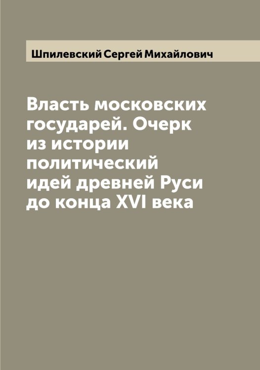 Обложка книги «Власть московских государей. Очерк из истории политический идей древней Руси до конца XVI века» — Шпилевский Сергей Михайлович, ISBN 9785521315307