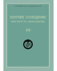 Краткие сообщения Института археологии. Выпуск 232