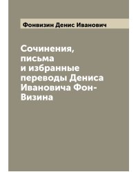 Сочинения, письма и избранные переводы Дениса Ивановича Фон-Визина