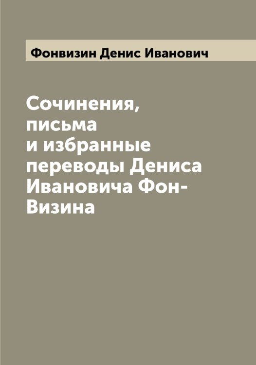 Обложка книги «Сочинения, письма и избранные переводы Дениса Ивановича Фон-Визина» — Фонвизин Денис Иванович, ISBN 9785521285266