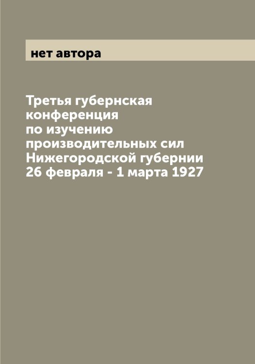 Обложка книги «Третья губернская конференция по изучению производительных сил Нижегородской губернии 26 февраля - 1 марта 1927» — нет автора, ISBN 9785519994125