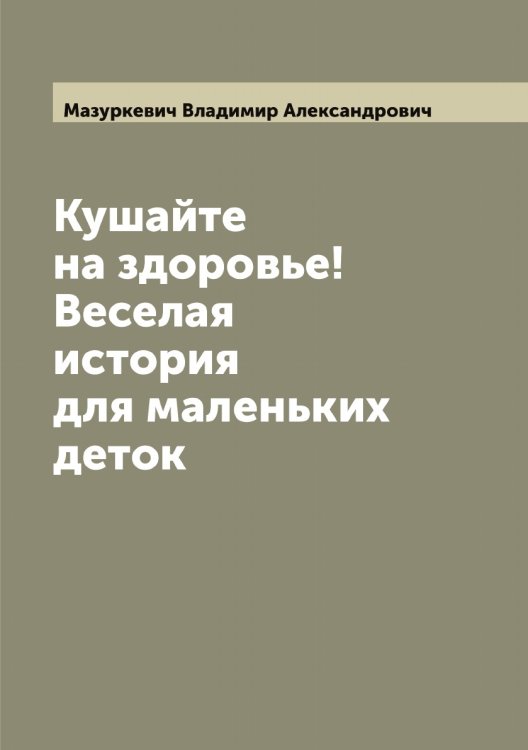 Обложка книги «Кушайте на здоровье! Веселая история для маленьких деток» — Мазуркевич Владимир Александрович, ISBN 9785519946278