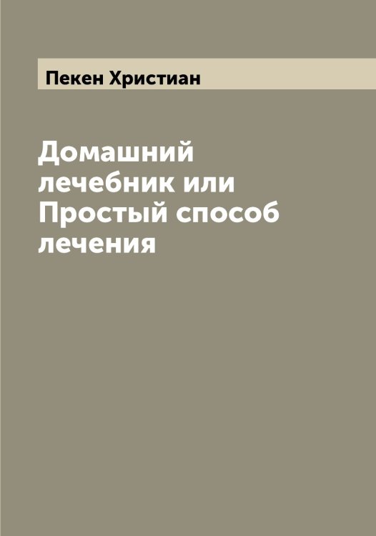 Обложка книги «Домашний лечебник или Простый способ лечения» — Пекен Христиан, ISBN 9785521274505