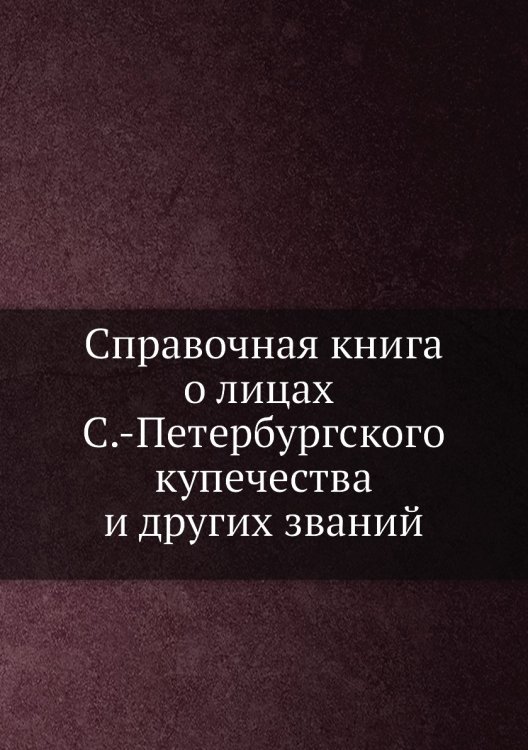 Справочная книга о лицах С.-Петербургского купечества и других званий