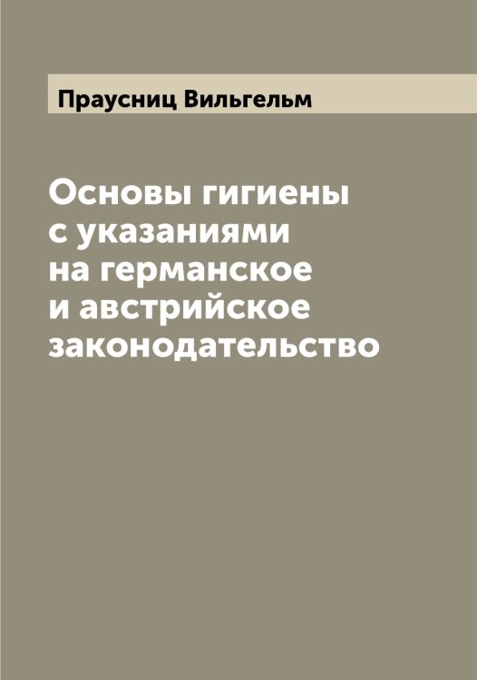Обложка книги «Основы гигиены с указаниями на германское и австрийское законодательство» — Праусниц Вильгельм, ISBN 9785519794244