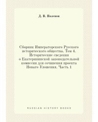 Сборник Императорского Русского исторического общества. Том 4.  Исторические сведения о Екатерининской законодательной комиссии для сочинения проекта Новаго Уложения. Часть 1