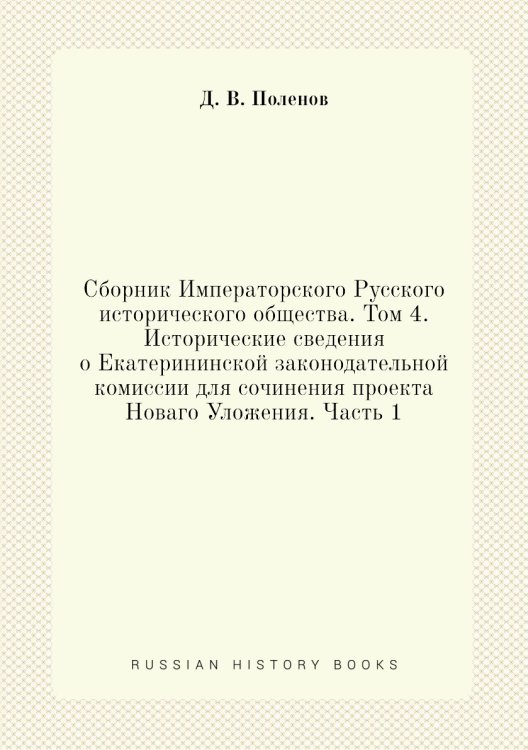 Сборник Императорского Русского исторического общества. Том 4.  Исторические сведения о Екатерининской законодательной комиссии для сочинения проекта Новаго Уложения. Часть 1