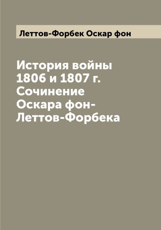 Обложка книги «История войны 1806 и 1807 г. Сочинение Оскара фон-Леттов-Форбека» — Леттов-Форбек Оскар фон, ISBN 9785519933377