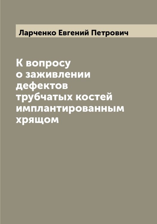 Обложка книги «К вопросу о заживлении дефектов трубчатых костей имплантированным хрящом» — Ларченко Евгений Петрович, ISBN 9785519925150