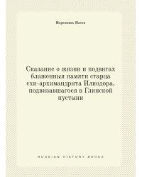 Сказание о жизни и подвигах блаженныя памяти старца схи-архимандрита Илиодора, подвизавшагося в Глинской пустыни
