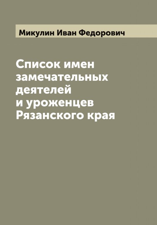 Обложка книги «Список имен замечательных деятелей и уроженцев Рязанского края» — Микулин Иван Федорович, ISBN 9785519964401