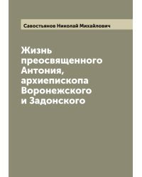 Жизнь преосвященного Антония, архиепископа Воронежского и Задонского