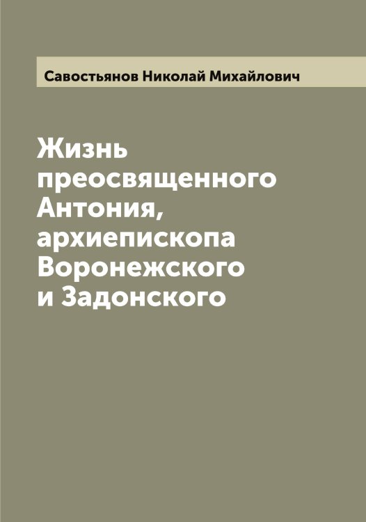 Жизнь преосвященного Антония, архиепископа Воронежского и Задонского Обложка книги «Жизнь преосвященного Антония, архиепископа Воронежского и Задонского» — Савостьянов Николай Михайлович, ISBN 9785519843928