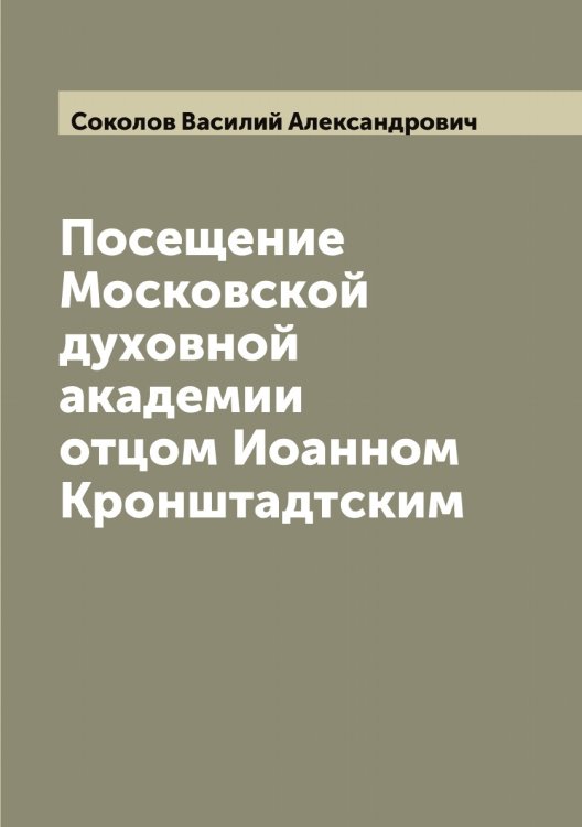 Обложка книги «Посещение Московской духовной академии отцом Иоанном Кронштадтским» — Соколов Василий Александрович, ISBN 9785519745161