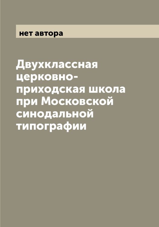 Обложка книги «Двухклассная церковно-приходская школа при Московской синодальной типографии» — нет автора, ISBN 9785519988650