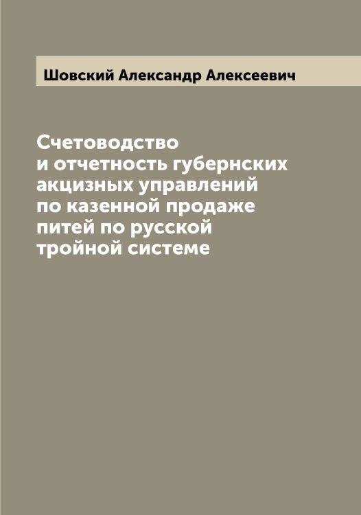 Обложка книги «Счетоводство и отчетность губернских акцизных управлений по казенной продаже питей по русской тройной системе» — Шовский Александр Алексеевич, ISBN 9785521314393